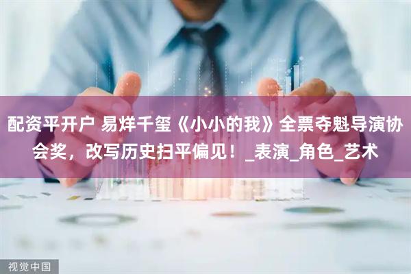 配资平开户 易烊千玺《小小的我》全票夺魁导演协会奖，改写历史扫平偏见！_表演_角色_艺术