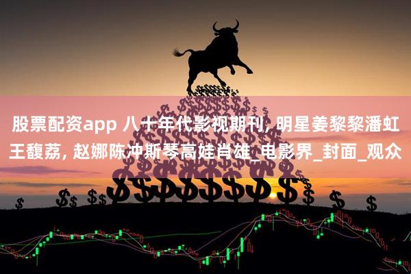 股票配资app 八十年代影视期刊, 明星姜黎黎潘虹王馥荔, 赵娜陈冲斯琴高娃肖雄_电影界_封面_观众