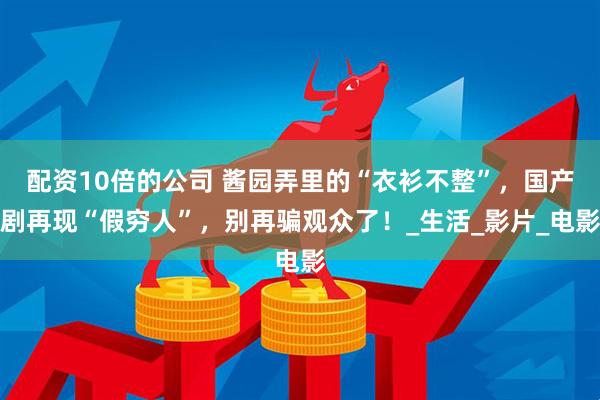 配资10倍的公司 酱园弄里的“衣衫不整”，国产剧再现“假穷人”，别再骗观众了！_生活_影片_电影