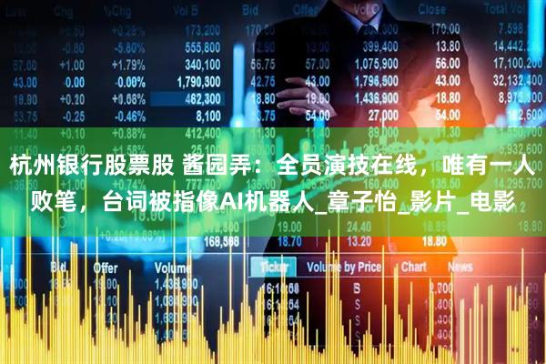 杭州银行股票股 酱园弄：全员演技在线，唯有一人败笔，台词被指像AI机器人_章子怡_影片_电影