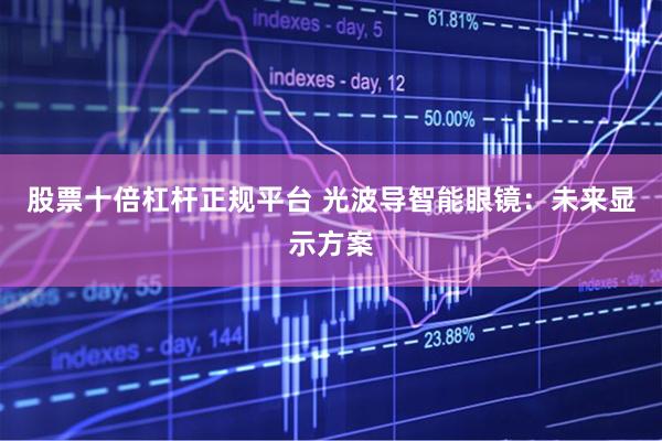 股票十倍杠杆正规平台 光波导智能眼镜:未来显示方案