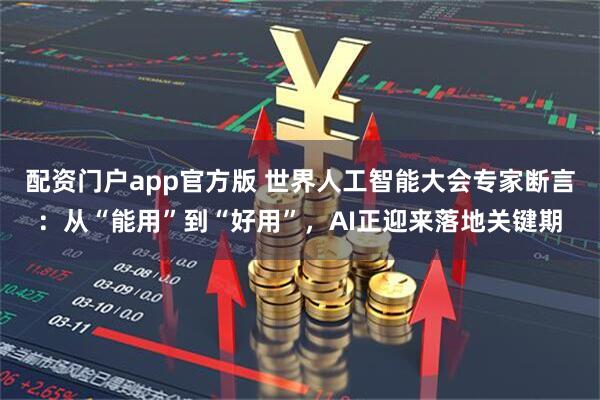 配资门户app官方版 世界人工智能大会专家断言：从“能用”到“好用”，AI正迎来落地关键期