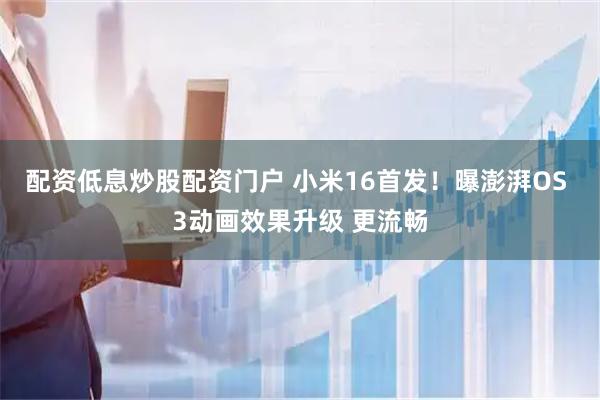 配资低息炒股配资门户 小米16首发！曝澎湃OS 3动画效果升级 更流畅