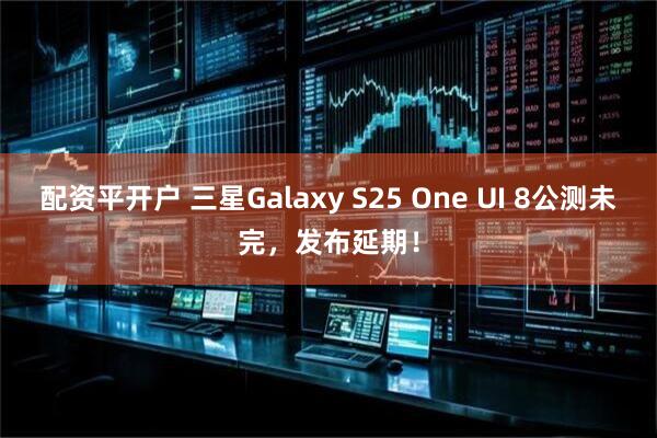 配资平开户 三星Galaxy S25 One UI 8公测未完，发布延期！