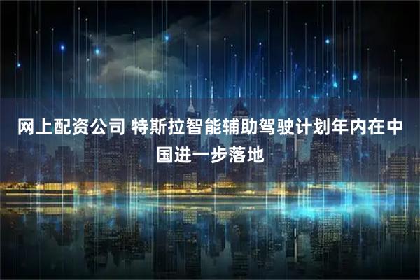 网上配资公司 特斯拉智能辅助驾驶计划年内在中国进一步落地