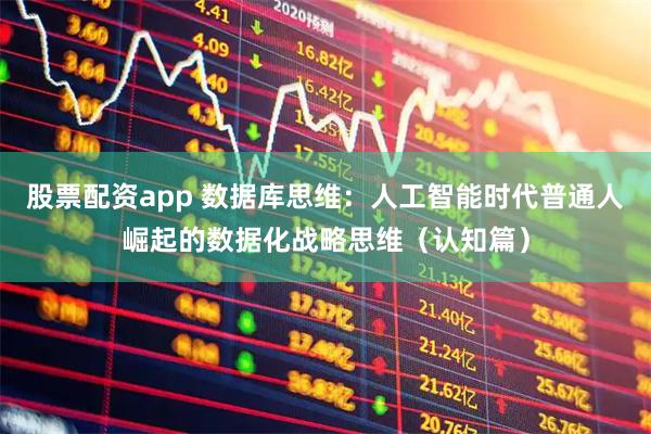 股票配资app 数据库思维：人工智能时代普通人崛起的数据化战略思维（认知篇）