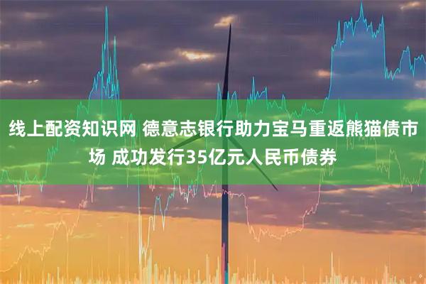 线上配资知识网 德意志银行助力宝马重返熊猫债市场 成功发行35亿元人民币债券