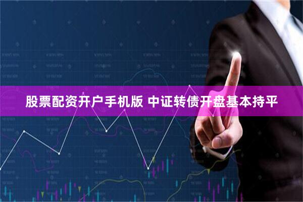 股票配资开户手机版 中证转债开盘基本持平