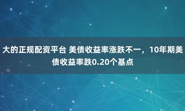 大的正规配资平台 美债收益率涨跌不一，10年期美债收益率跌0.20个基点