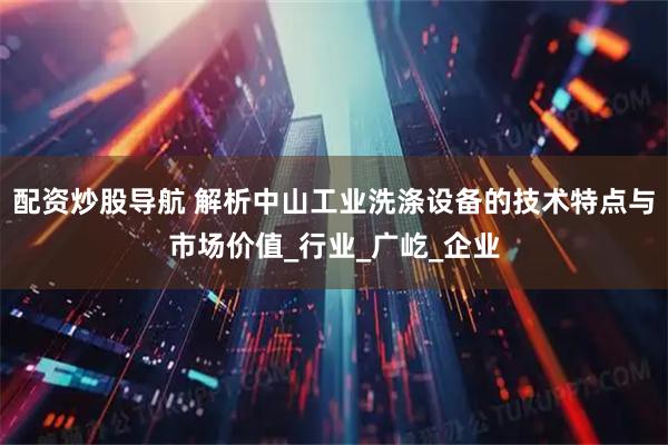 配资炒股导航 解析中山工业洗涤设备的技术特点与市场价值_行业_广屹_企业