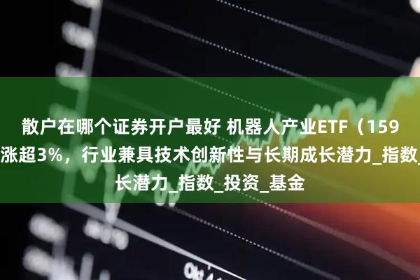 散户在哪个证券开户最好 机器人产业ETF（159551）当日涨超3%，行业兼具技术创新性与长期成长潜力_指数_投资_基金