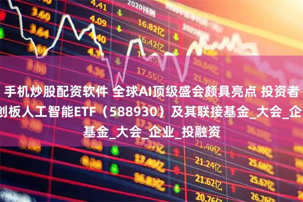 手机炒股配资软件 全球AI顶级盛会颇具亮点 投资者可关注科创板人工智能ETF（588930）及其联接基金_大会_企业_投融资