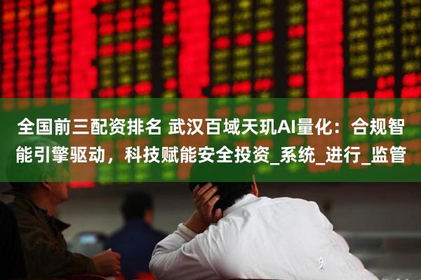 全国前三配资排名 武汉百域天玑AI量化：合规智能引擎驱动，科技赋能安全投资_系统_进行_监管