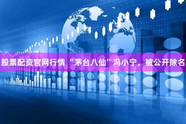 股票配资官网行情 “茅台八仙”冯小宁，被公开除名
