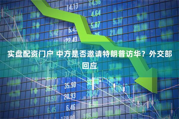 实盘配资门户 中方是否邀请特朗普访华？外交部回应