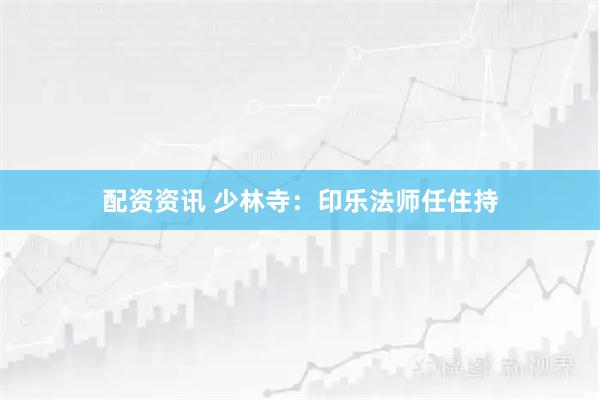 配资资讯 少林寺：印乐法师任住持
