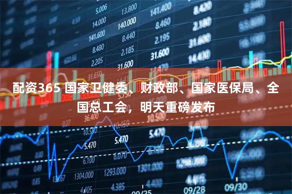 配资365 国家卫健委、财政部、国家医保局、全国总工会，明天重磅发布