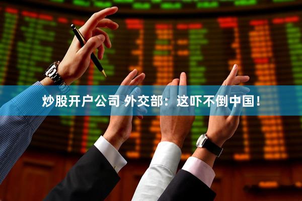炒股开户公司 外交部：这吓不倒中国！