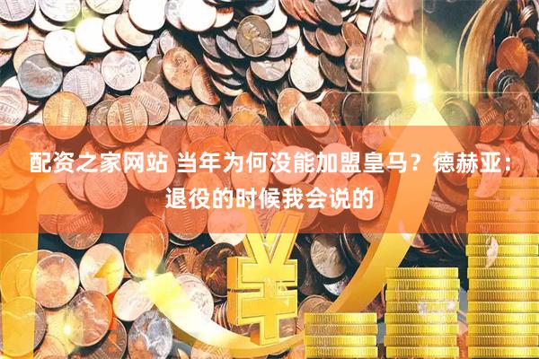 配资之家网站 当年为何没能加盟皇马？德赫亚：退役的时候我会说的