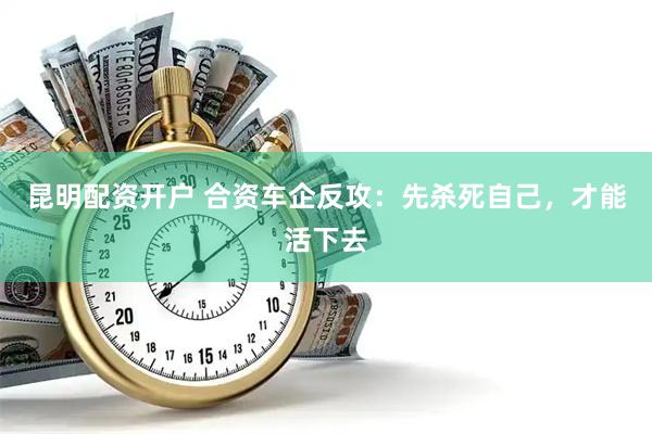 昆明配资开户 合资车企反攻：先杀死自己，才能活下去