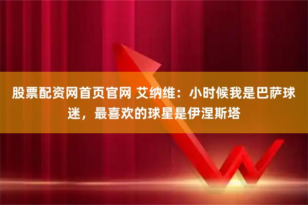 股票配资网首页官网 艾纳维：小时候我是巴萨球迷，最喜欢的球星是伊涅斯塔
