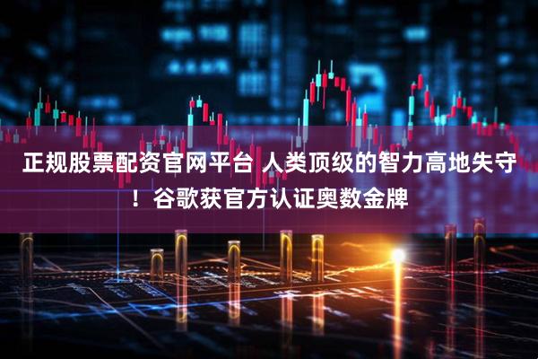 正规股票配资官网平台 人类顶级的智力高地失守！谷歌获官方认证奥数金牌