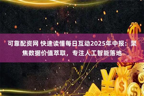 可靠配资网 快速读懂每日互动2025年中报:聚焦数据价值萃取,专注人工智能落地