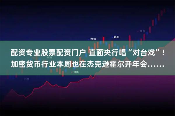 配资专业股票配资门户 直面央行唱“对台戏”!加密货币行业本周也在杰克逊霍尔开年会……