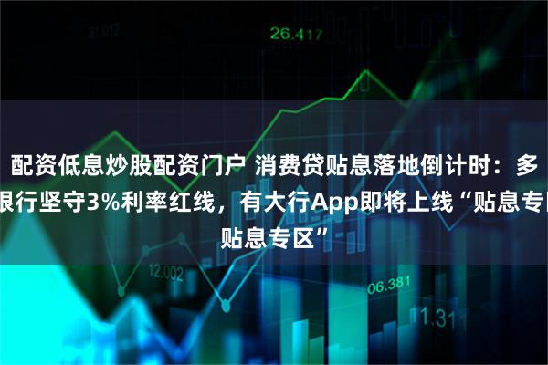 配资低息炒股配资门户 消费贷贴息落地倒计时：多家银行坚守3%利率红线，有大行App即将上线“贴息专区”