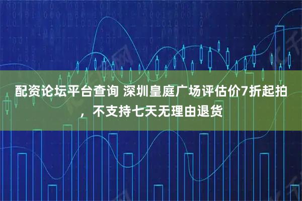 配资论坛平台查询 深圳皇庭广场评估价7折起拍，不支持七天无理由退货