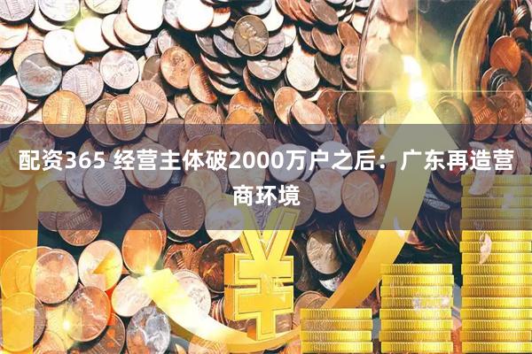配资365 经营主体破2000万户之后:广东再造营商环境