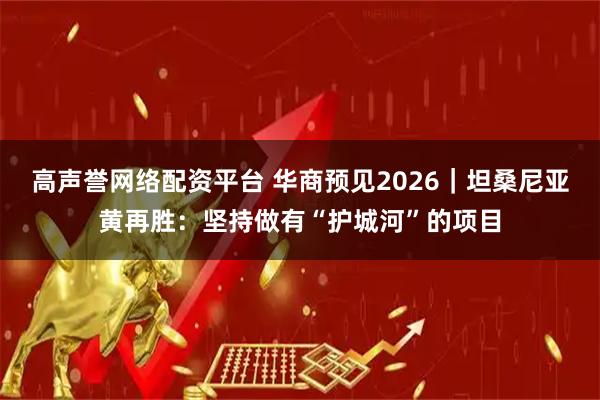 高声誉网络配资平台 华商预见2026|坦桑尼亚黄再胜:坚持做有“护城河”的项目