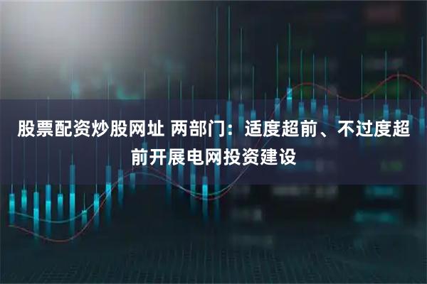 股票配资炒股网址 两部门：适度超前、不过度超前开展电网投资建设